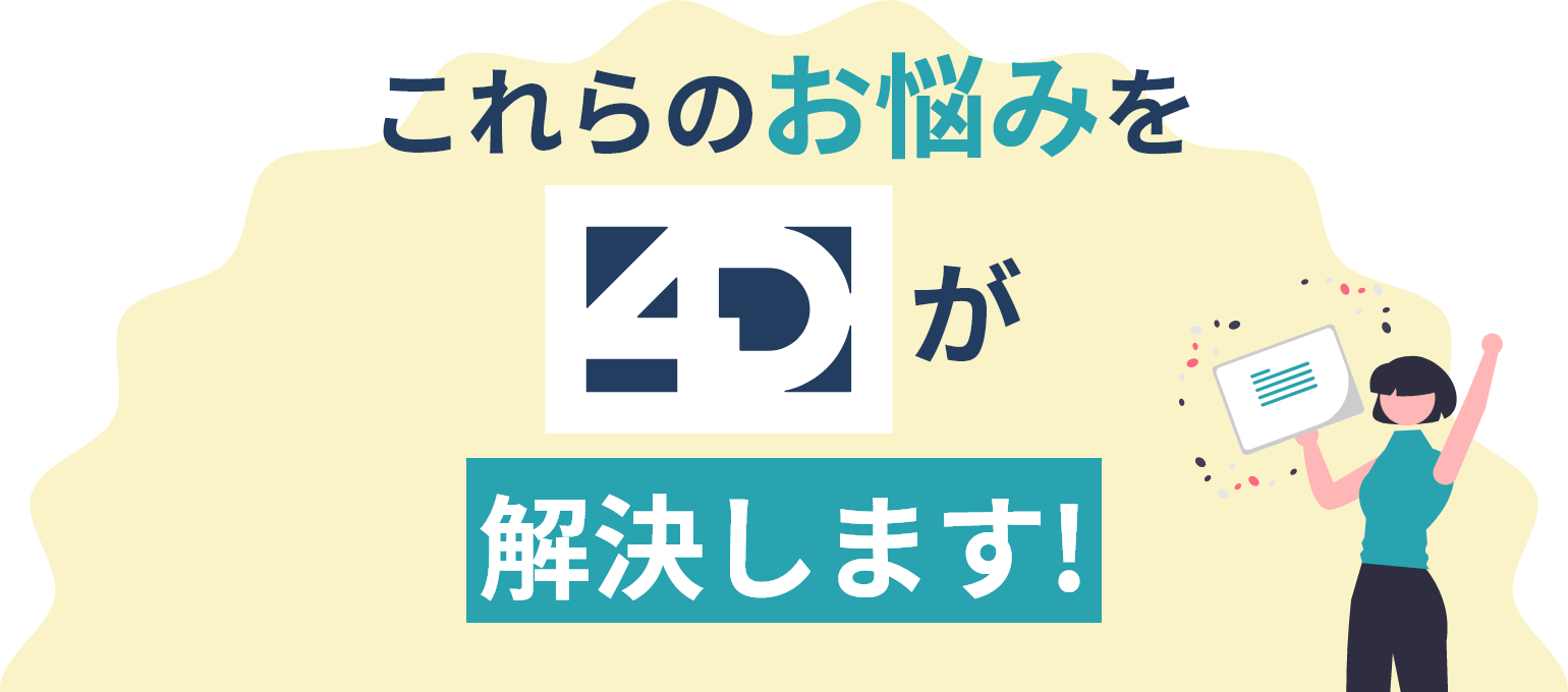 ご安心ください!これらのお悩みを「 4D 」が解決します!