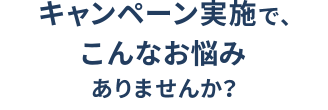 キャンペーン実施で、こんなお悩みありませんか?